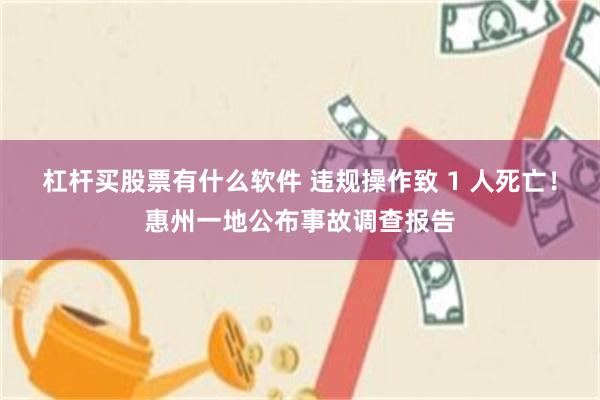 杠杆买股票有什么软件 违规操作致 1 人死亡！惠州一地公布事故调查报告