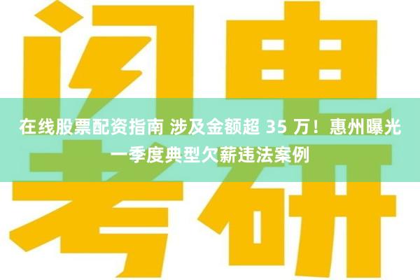 在线股票配资指南 涉及金额超 35 万！惠州曝光一季度典型欠薪违法案例