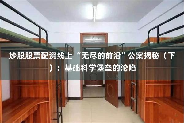 炒股股票配资线上 “无尽的前沿”公案揭秘（下）：基础科学堡垒的沦陷