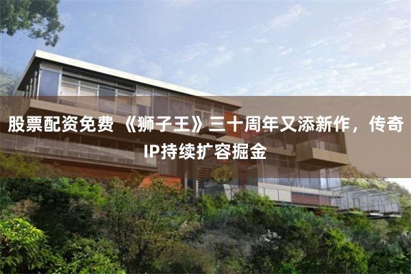 股票配资免费 《狮子王》三十周年又添新作，传奇IP持续扩容掘金