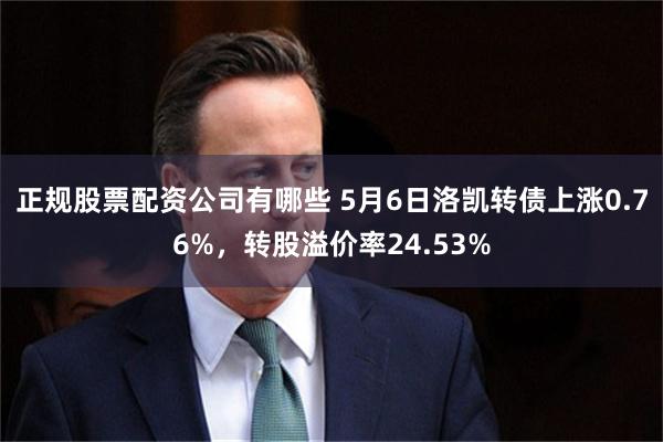 正规股票配资公司有哪些 5月6日洛凯转债上涨0.76%，转股溢价率24.53%