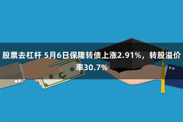 股票去杠杆 5月6日保隆转债上涨2.91%，转股溢价率30.7%