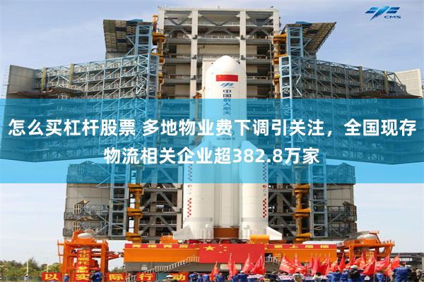 怎么买杠杆股票 多地物业费下调引关注，全国现存物流相关企业超382.8万家