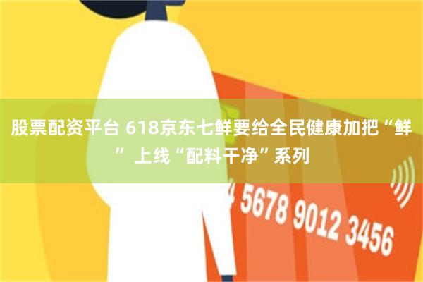 股票配资平台 618京东七鲜要给全民健康加把“鲜” 上线“配料干净”系列