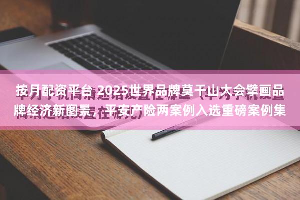 按月配资平台 2025世界品牌莫干山大会擘画品牌经济新图景，平安产险两案例入选重磅案例集