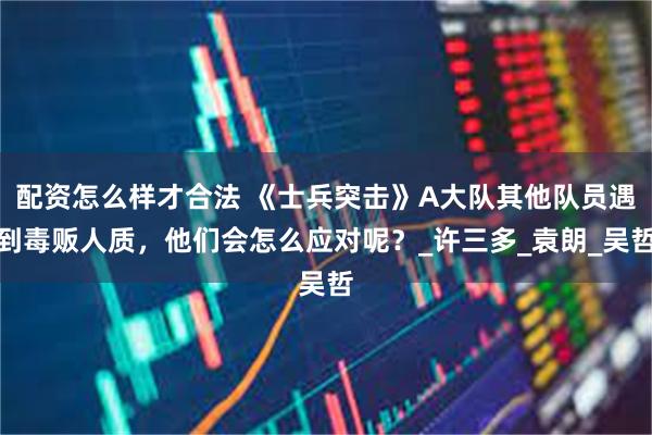 配资怎么样才合法 《士兵突击》A大队其他队员遇到毒贩人质，他们会怎么应对呢？_许三多_袁朗_吴哲