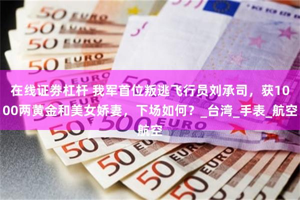 在线证劵杠杆 我军首位叛逃飞行员刘承司，获1000两黄金和美女娇妻，下场如何？_台湾_手表_航空