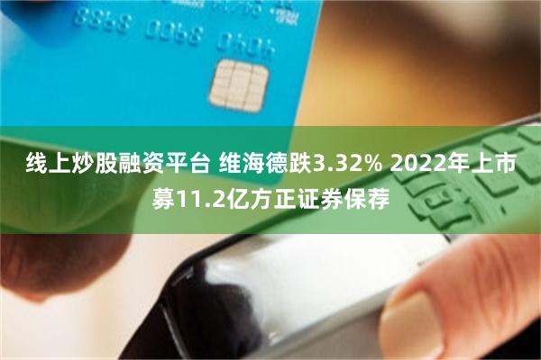 线上炒股融资平台 维海德跌3.32% 2022年上市募11.2亿方正证券保荐