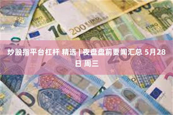 炒股指平台杠杆 精选 | 夜盘盘前要闻汇总 5月28日 周三