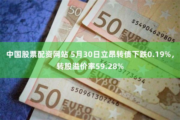 中国股票配资网站 5月30日立昂转债下跌0.19%，转股溢价率59.28%