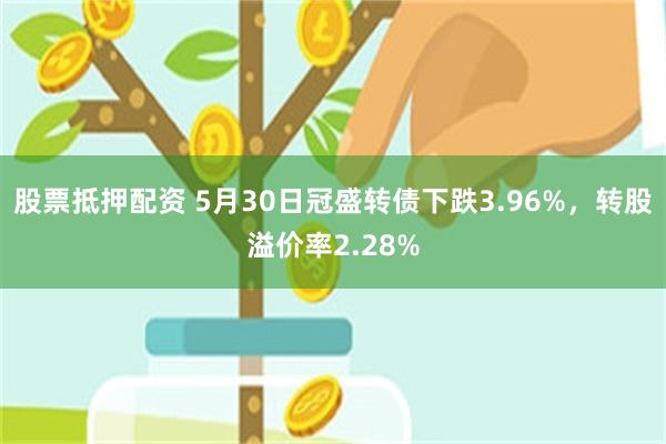 股票抵押配资 5月30日冠盛转债下跌3.96%，转股溢价率2.28%