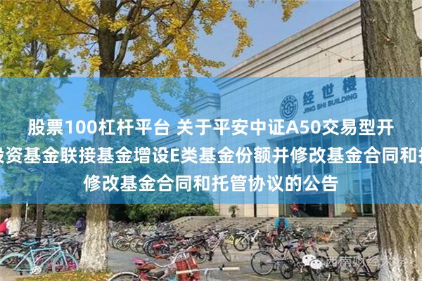 股票100杠杆平台 关于平安中证A50交易型开放式指数证券投资基金联接基金增设E类基金份额并修改基金合同和托管协议的公告