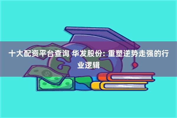 十大配资平台查询 华发股份: 重塑逆势走强的行业逻辑