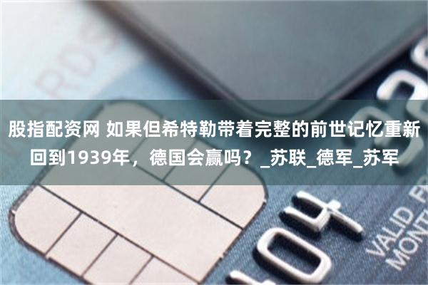 股指配资网 如果但希特勒带着完整的前世记忆重新回到1939年，德国会赢吗？_苏联_德军_苏军