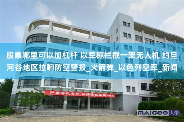 股票哪里可以加杠杆 以军称拦截一架无人机 约旦河谷地区拉响防空警报_火箭弹_以色列空军_新闻