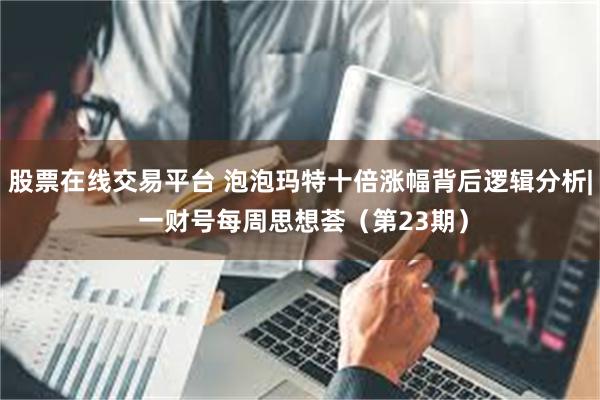 股票在线交易平台 泡泡玛特十倍涨幅背后逻辑分析| 一财号每周思想荟（第23期）