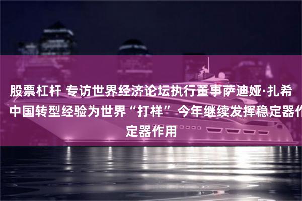 股票杠杆 专访世界经济论坛执行董事萨迪娅·扎希迪：中国转型经验为世界“打样” 今年继续发挥稳定器作用