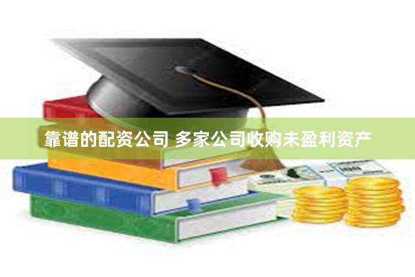 靠谱的配资公司 多家公司收购未盈利资产