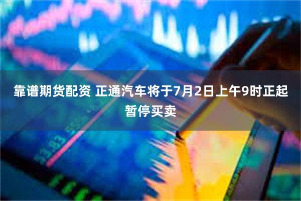 靠谱期货配资 正通汽车将于7月2日上午9时正起暂停买卖