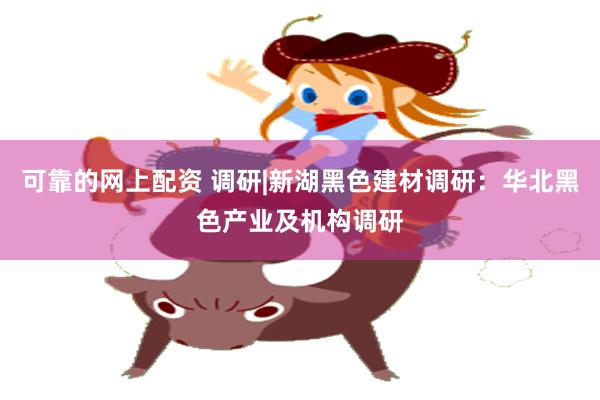 可靠的网上配资 调研|新湖黑色建材调研：华北黑色产业及机构调研