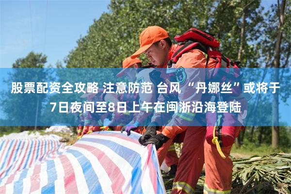 股票配资全攻略 注意防范 台风 “丹娜丝”或将于7日夜间至8日上午在闽浙沿海登陆