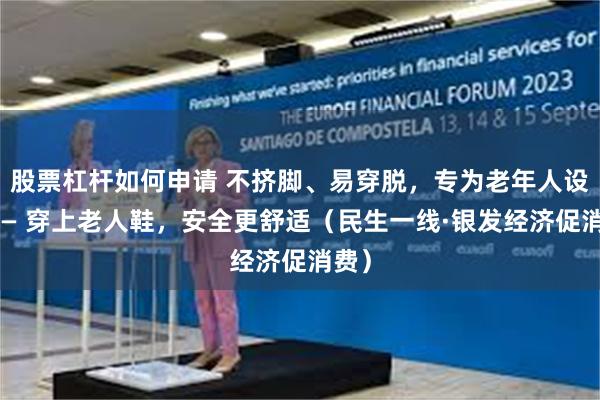 股票杠杆如何申请 不挤脚、易穿脱，专为老年人设计—— 穿上老人鞋，安全更舒适（民生一线·银发经济促消费）