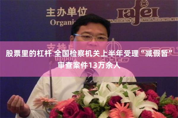 股票里的杠杆 全国检察机关上半年受理“减假暂”审查案件13万余人