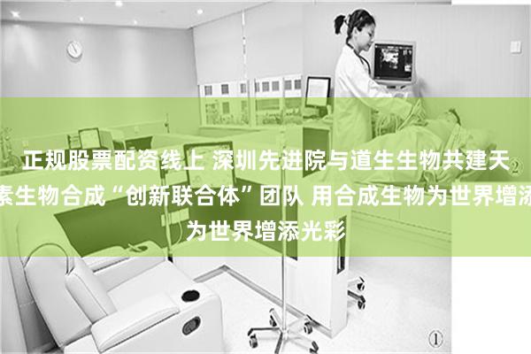正规股票配资线上 深圳先进院与道生生物共建天然色素生物合成“创新联合体”团队 用合成生物为世界增添光彩