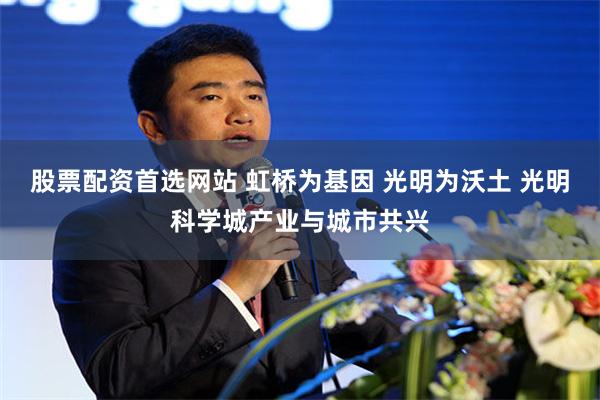 股票配资首选网站 虹桥为基因 光明为沃土 光明科学城产业与城市共兴