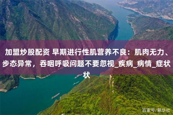 加盟炒股配资 早期进行性肌营养不良：肌肉无力、步态异常，吞咽呼吸问题不要忽视_疾病_病情_症状