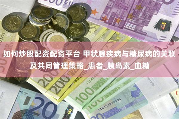 如何炒股配资配资平台 甲状腺疾病与糖尿病的关联及共同管理策略_患者_胰岛素_血糖