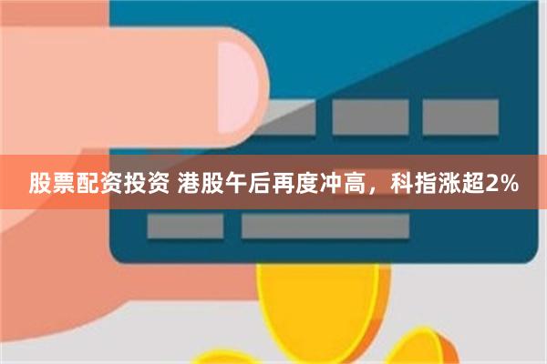 股票配资投资 港股午后再度冲高，科指涨超2%