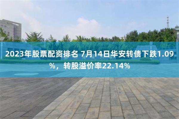 2023年股票配资排名 7月14日华安转债下跌1.09%，转股溢价率22.14%