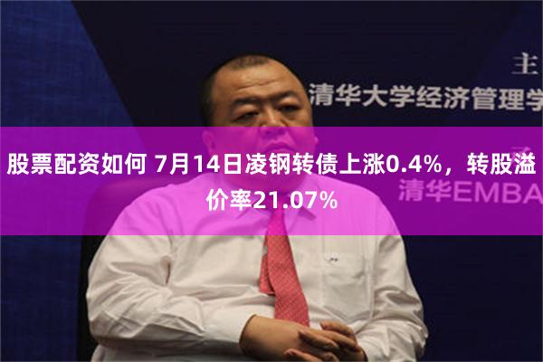 股票配资如何 7月14日凌钢转债上涨0.4%，转股溢价率21.07%