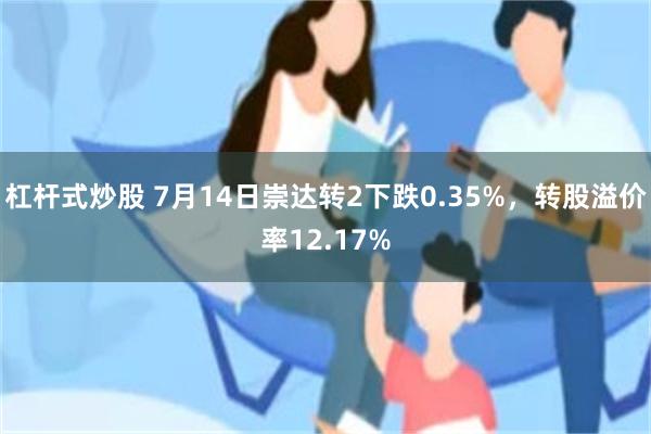 杠杆式炒股 7月14日崇达转2下跌0.35%，转股溢价率12.17%