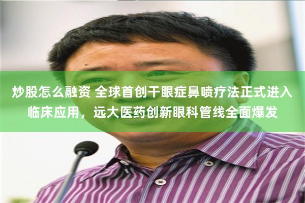 炒股怎么融资 全球首创干眼症鼻喷疗法正式进入临床应用，远大医药创新眼科管线全面爆发