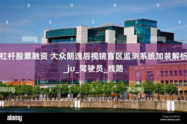 杠杆股票融资 大众朗逸后视镜盲区监测系统加装解析_ju_驾驶员_线路