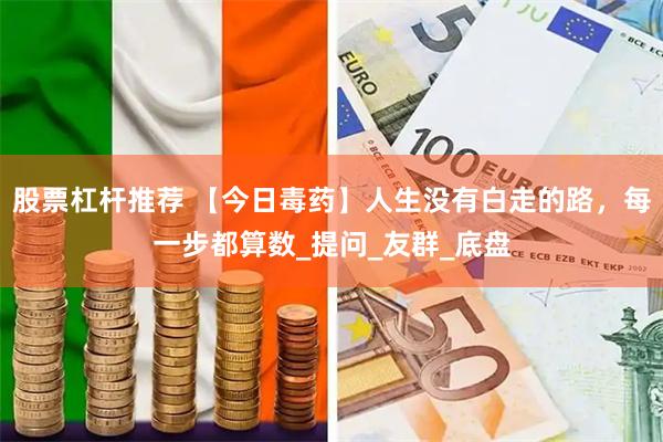 股票杠杆推荐 【今日毒药】人生没有白走的路，每一步都算数_提问_友群_底盘