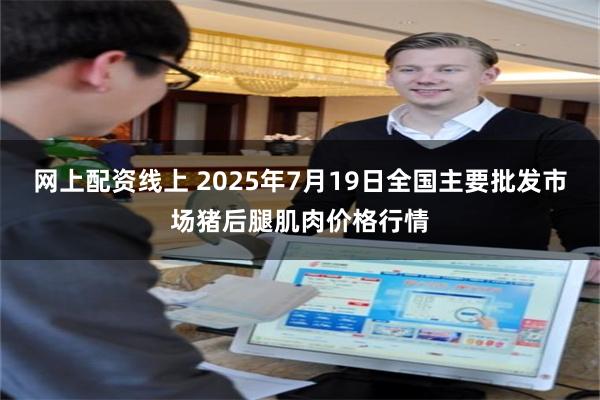 网上配资线上 2025年7月19日全国主要批发市场猪后腿肌肉价格行情