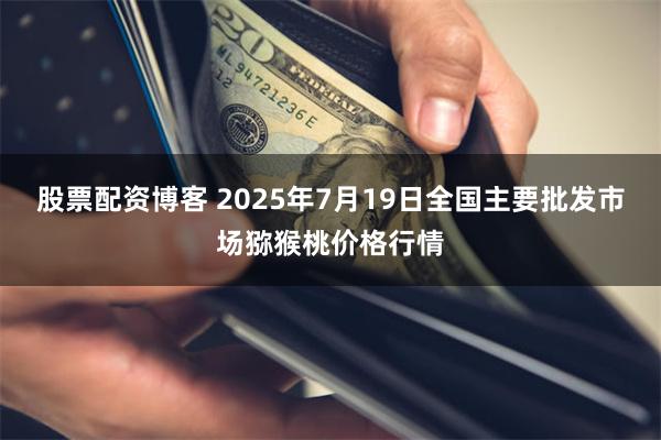 股票配资博客 2025年7月19日全国主要批发市场猕猴桃价格行情