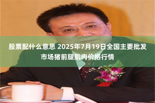 股票配什么意思 2025年7月19日全国主要批发市场猪前腿肌肉价格行情