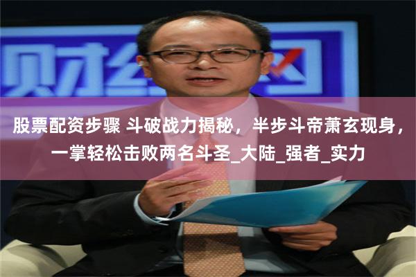股票配资步骤 斗破战力揭秘，半步斗帝萧玄现身，一掌轻松击败两名斗圣_大陆_强者_实力