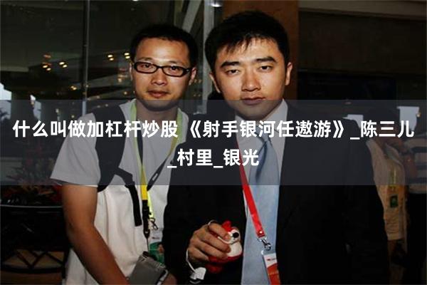 什么叫做加杠杆炒股 《射手银河任遨游》_陈三儿_村里_银光
