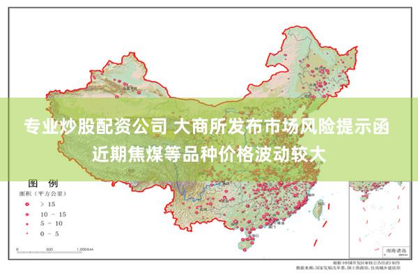 专业炒股配资公司 大商所发布市场风险提示函 近期焦煤等品种价格波动较大