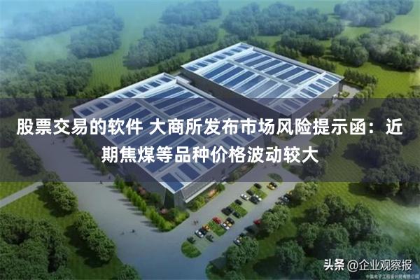 股票交易的软件 大商所发布市场风险提示函：近期焦煤等品种价格波动较大