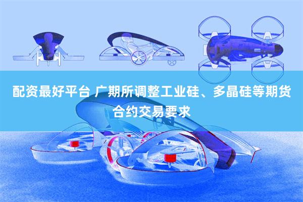 配资最好平台 广期所调整工业硅、多晶硅等期货合约交易要求
