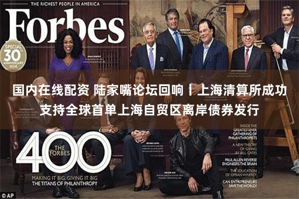 国内在线配资 陆家嘴论坛回响丨上海清算所成功支持全球首单上海自贸区离岸债券发行