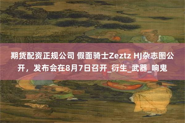 期货配资正规公司 假面骑士Zeztz HJ杂志图公开，发布会在8月7日召开_衍生_武器_响鬼