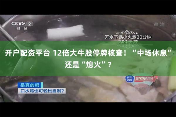 开户配资平台 12倍大牛股停牌核查！“中场休息”还是“熄火”？