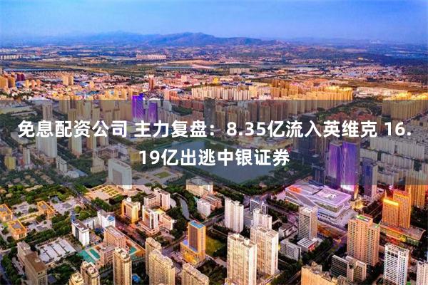 免息配资公司 主力复盘：8.35亿流入英维克 16.19亿出逃中银证券